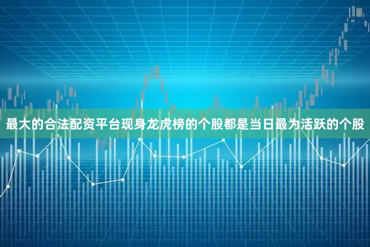 最大的合法配资平台现身龙虎榜的个股都是当日最为活跃的个股