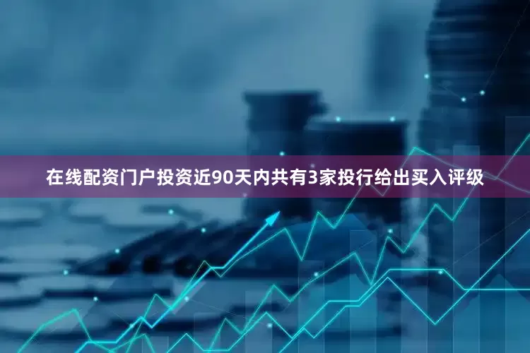 在线配资门户投资近90天内共有3家投行给出买入评级