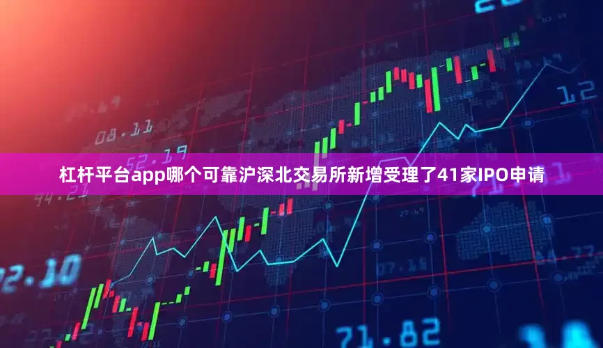 杠杆平台app哪个可靠沪深北交易所新增受理了41家IPO申请
