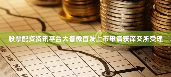 股票配资资讯平台大普微首发上市申请获深交所受理