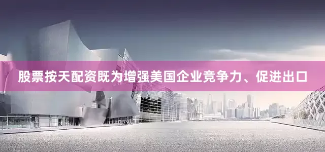 股票按天配资既为增强美国企业竞争力、促进出口
