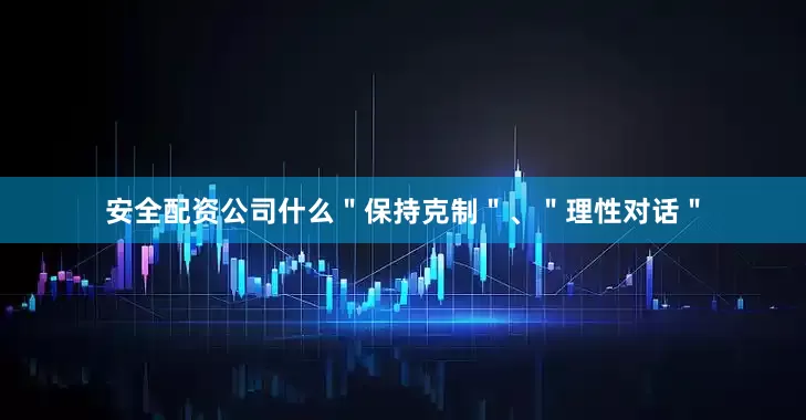 安全配资公司什么＂保持克制＂、＂理性对话＂