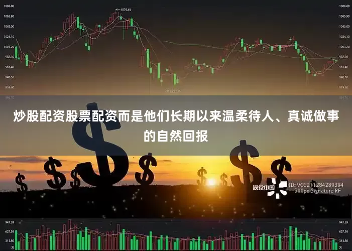 炒股配资股票配资而是他们长期以来温柔待人、真诚做事的自然回报