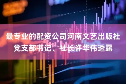 最专业的配资公司河南文艺出版社党支部书记、社长许华伟透露