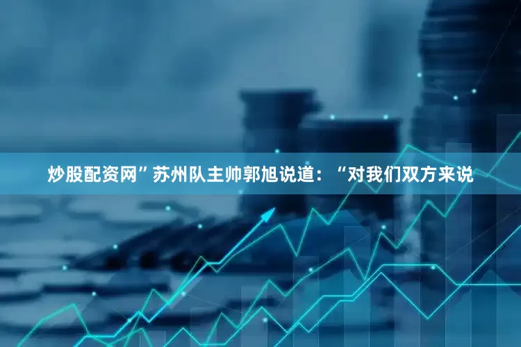 炒股配资网”苏州队主帅郭旭说道：“对我们双方来说