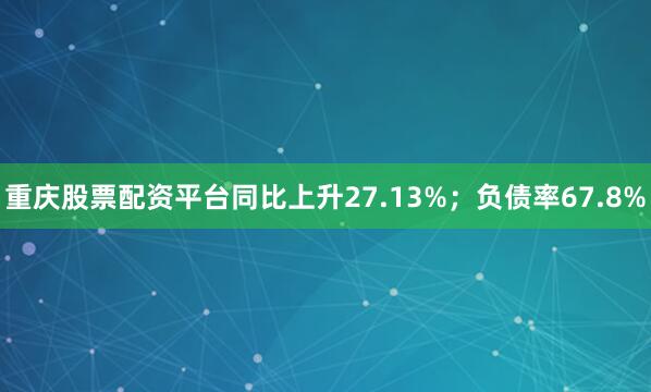 重庆股票配资平台同比上升27.13%；负债率67.8%