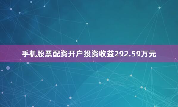 手机股票配资开户投资收益292.59万元