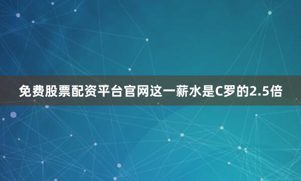 免费股票配资平台官网这一薪水是C罗的2.5倍