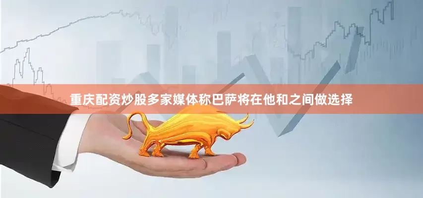 重庆配资炒股多家媒体称巴萨将在他和之间做选择