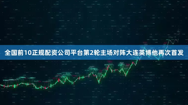 全国前10正规配资公司平台第2轮主场对阵大连英博他再次首发