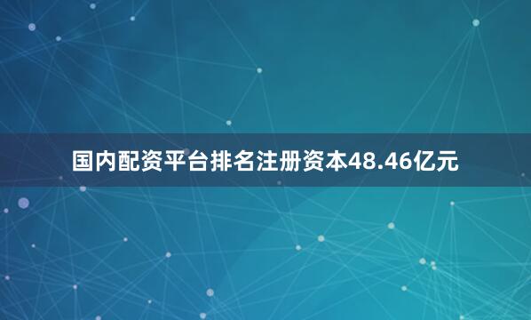 国内配资平台排名注册资本48.46亿元