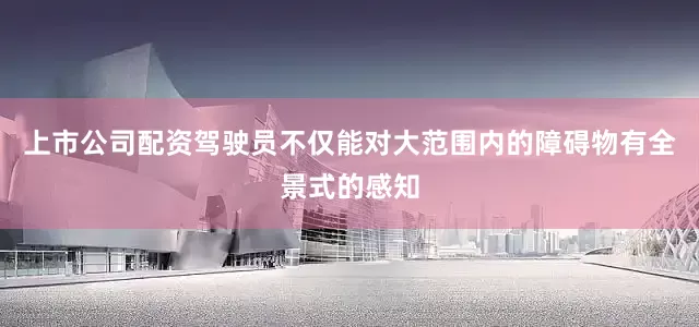 上市公司配资驾驶员不仅能对大范围内的障碍物有全景式的感知
