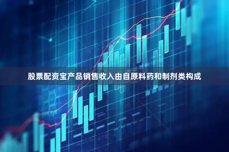股票配资宝产品销售收入由自原料药和制剂类构成
