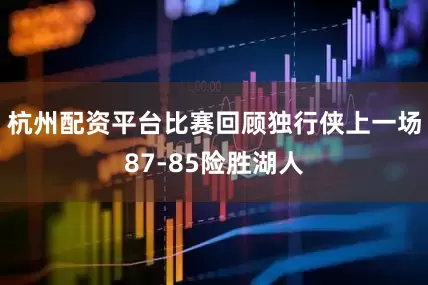 杭州配资平台比赛回顾独行侠上一场87-85险胜湖人
