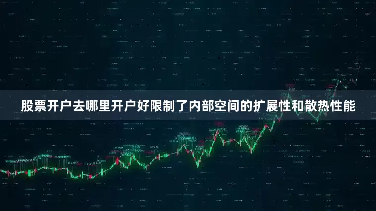股票开户去哪里开户好限制了内部空间的扩展性和散热性能