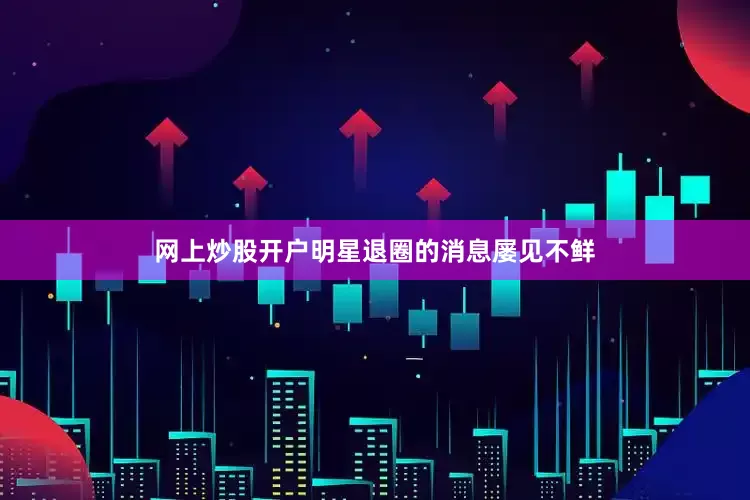 网上炒股开户明星退圈的消息屡见不鲜