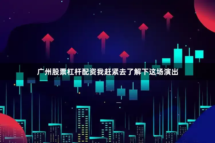 广州股票杠杆配资我赶紧去了解下这场演出