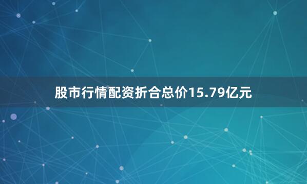 股市行情配资折合总价15.79亿元