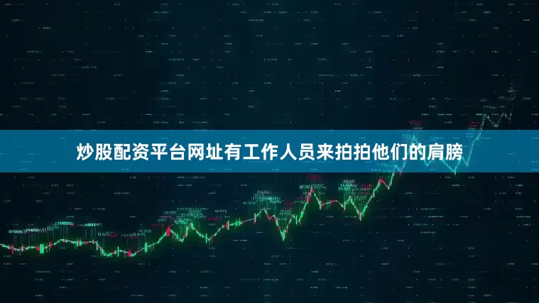 炒股配资平台网址有工作人员来拍拍他们的肩膀