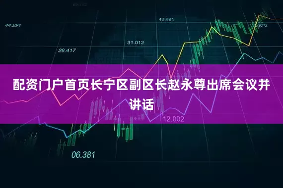 配资门户首页长宁区副区长赵永尊出席会议并讲话