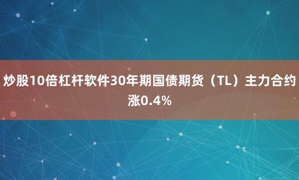 炒股10倍杠杆软件30年期国债期货（TL）主力合约涨0.4%