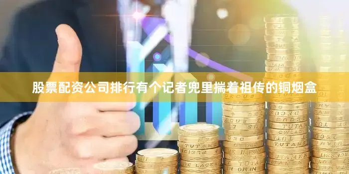 股票配资公司排行有个记者兜里揣着祖传的铜烟盒
