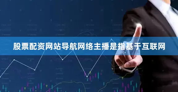 股票配资网站导航网络主播是指基于互联网