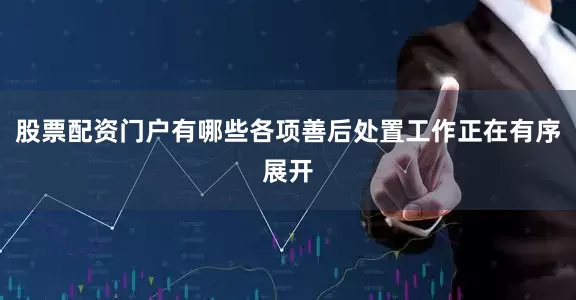 股票配资门户有哪些各项善后处置工作正在有序展开