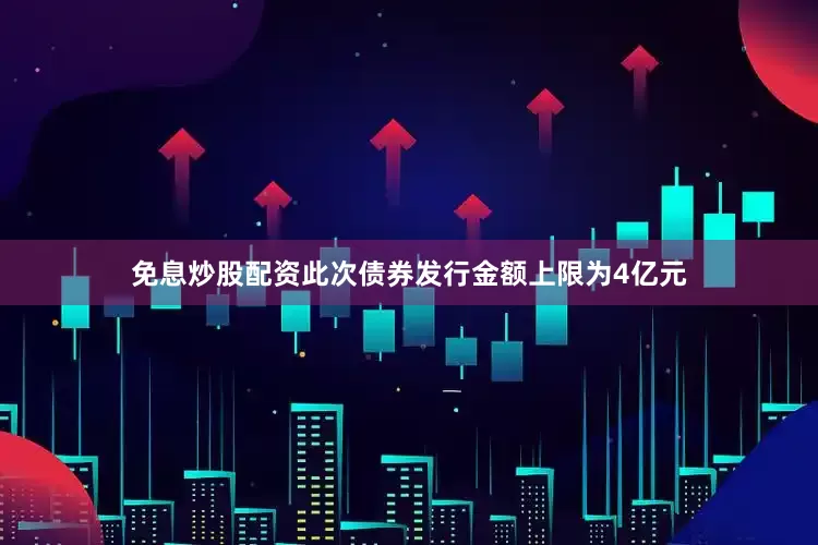 免息炒股配资此次债券发行金额上限为4亿元