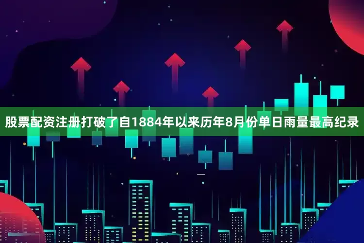 股票配资注册打破了自1884年以来历年8月份单日雨量最高纪录