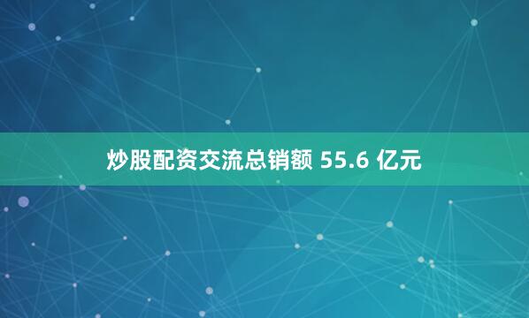 炒股配资交流总销额 55.6 亿元