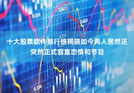 十大股票软件排行榜揭晓如今两人居然还突然正式官宣恋情和节目
