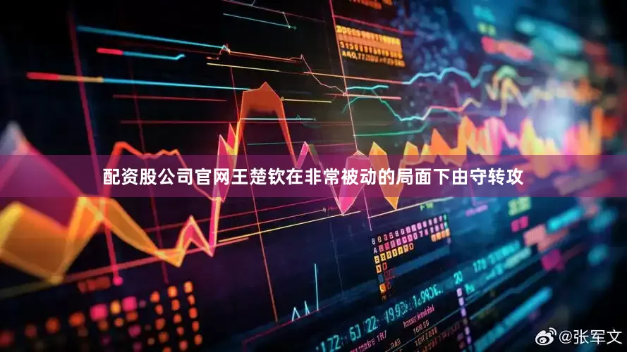 配资股公司官网王楚钦在非常被动的局面下由守转攻