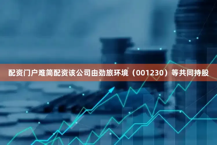 配资门户难简配资该公司由劲旅环境（001230）等共同持股