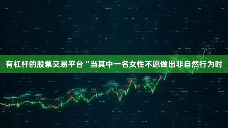 有杠杆的股票交易平台“当其中一名女性不愿做出非自然行为时