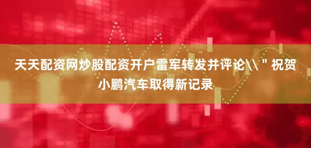 天天配资网炒股配资开户雷军转发并评论\＂祝贺小鹏汽车取得新记录