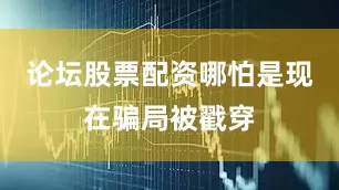 论坛股票配资哪怕是现在骗局被戳穿