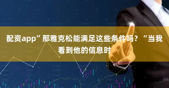 配资app”那雅克松能满足这些条件吗？“当我看到他的信息时