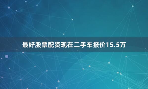 最好股票配资现在二手车报价15.5万