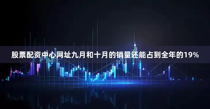 股票配资中心网址九月和十月的销量还能占到全年的19%