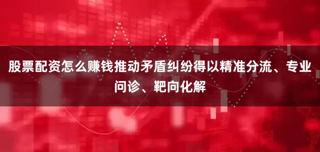 股票配资怎么赚钱推动矛盾纠纷得以精准分流、专业问诊、靶向化解