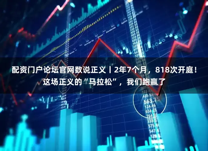 配资门户论坛官网数说正义丨2年7个月，818次开庭！这场正义的“马拉松”，我们跑赢了