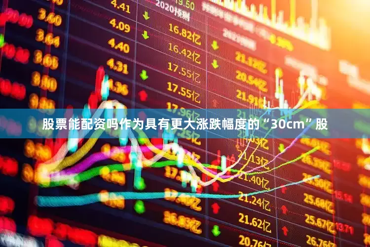 股票能配资吗　　作为具有更大涨跌幅度的“30cm”股
