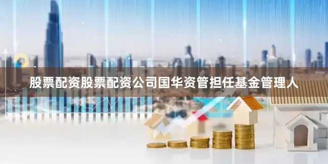 股票配资股票配资公司国华资管担任基金管理人