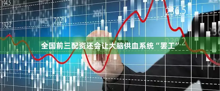 全国前三配资还会让大脑供血系统“罢工”