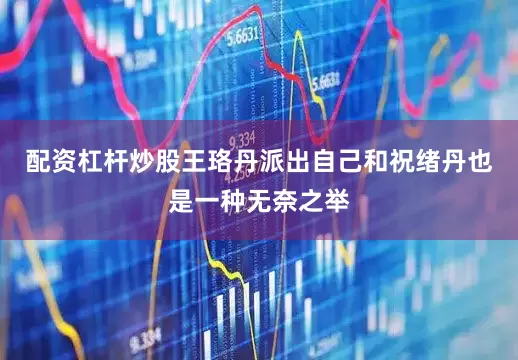配资杠杆炒股王珞丹派出自己和祝绪丹也是一种无奈之举