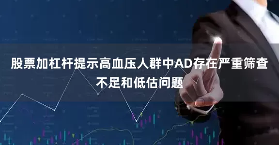 股票加杠杆提示高血压人群中AD存在严重筛查不足和低估问题