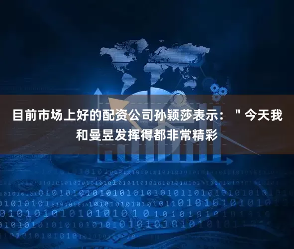 目前市场上好的配资公司孙颖莎表示：＂今天我和曼昱发挥得都非常精彩