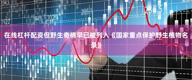 在线杠杆配资但野生奇楠早已被列入《国家重点保护野生植物名录》